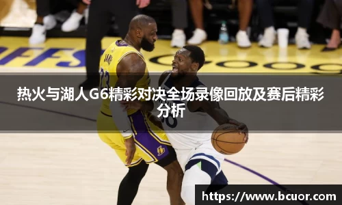 热火与湖人G6精彩对决全场录像回放及赛后精彩分析