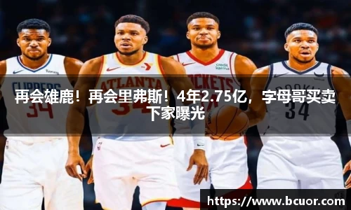 再会雄鹿！再会里弗斯！4年2.75亿，字母哥买卖下家曝光